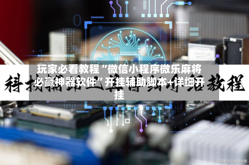 玩家必看教程“微信小程序微乐麻将必赢神器软件”开挂辅助脚本+详细开挂-第1张图片