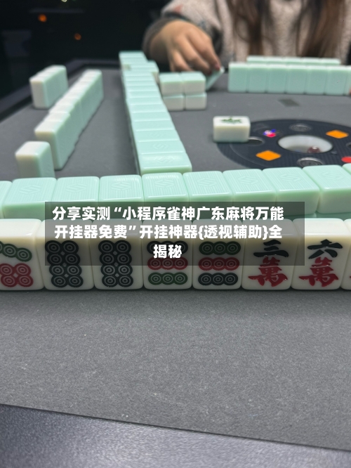 分享实测“小程序雀神广东麻将万能开挂器免费	”开挂神器{透视辅助}全揭秘-第3张图片