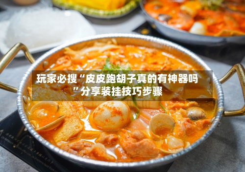 玩家必搜“皮皮跑胡子真的有神器吗”分享装挂技巧步骤-第1张图片