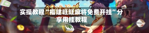 实操教程“福建旺旺麻将免费开挂”分享用挂教程-第3张图片
