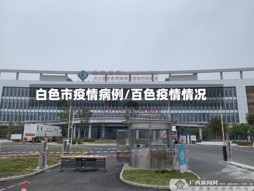 白色市疫情病例/百色疫情情况-第1张图片