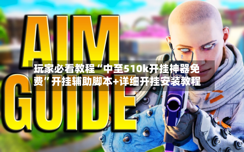 玩家必看教程“中至510k开挂神器免费	”开挂辅助脚本+详细开挂安装教程-第1张图片
