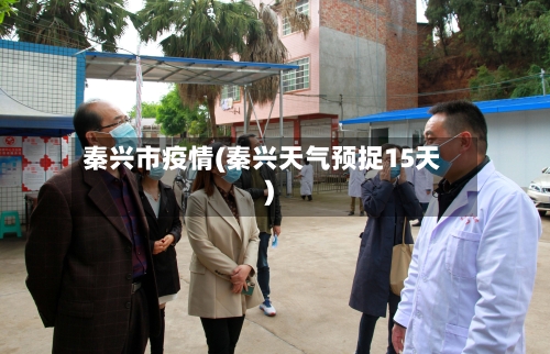 秦兴市疫情(秦兴天气预捉15天)-第3张图片