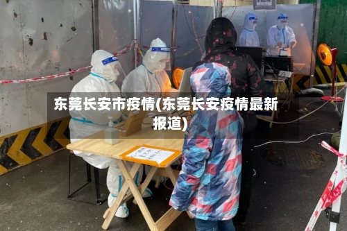 东莞长安市疫情(东莞长安疫情最新报道)-第1张图片