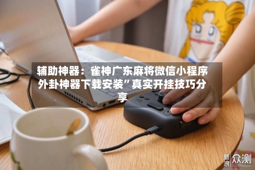 辅助神器：雀神广东麻将微信小程序外卦神器下载安装”真实开挂技巧分享-第3张图片