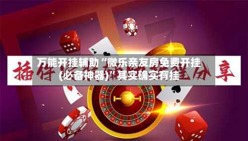 万能开挂辅助“微乐亲友房免费开挂(必备神器)”其实确实有挂-第2张图片