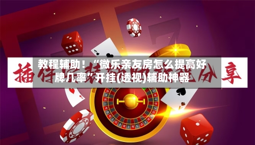 教程辅助！“微乐亲友房怎么提高好牌几率”开挂(透视)辅助神器-第1张图片