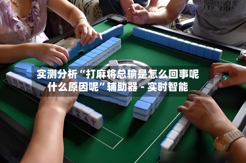 实测分析“打麻将总输是怎么回事呢什么原因呢”辅助器 - 实时智能-第2张图片