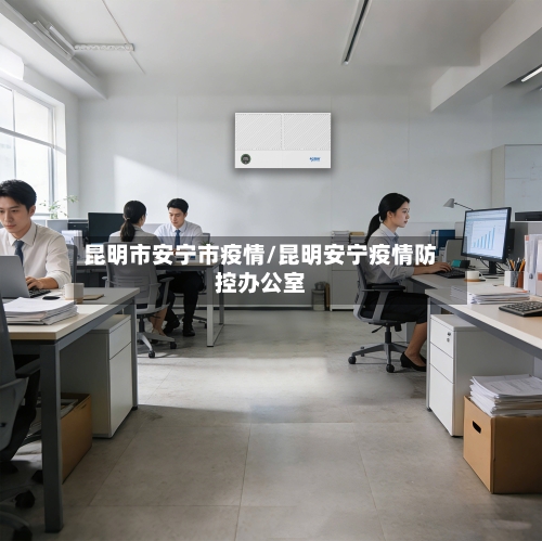 昆明市安宁市疫情/昆明安宁疫情防控办公室-第2张图片