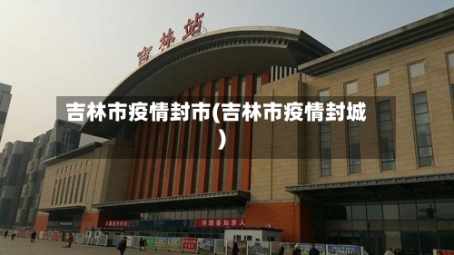 吉林市疫情封市(吉林市疫情封城)-第2张图片