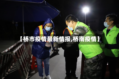 【桥市疫情最新情报,桥南疫情】-第1张图片