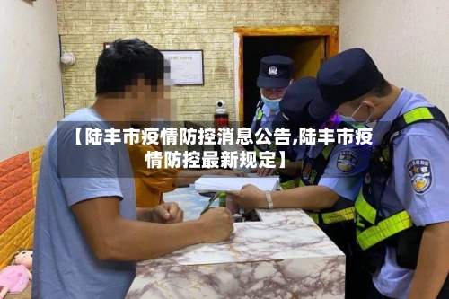 【陆丰市疫情防控消息公告,陆丰市疫情防控最新规定】-第1张图片