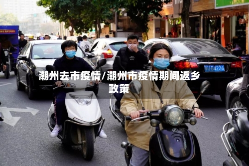 潮州去市疫情/潮州市疫情期间返乡政策-第2张图片