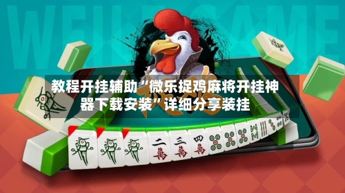 教程开挂辅助“微乐捉鸡麻将开挂神器下载安装	”详细分享装挂-第2张图片
