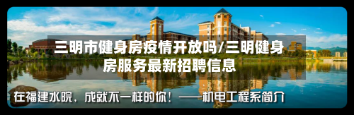 三明市健身房疫情开放吗/三明健身房服务最新招聘信息-第2张图片