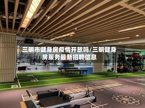 三明市健身房疫情开放吗/三明健身房服务最新招聘信息-第1张图片