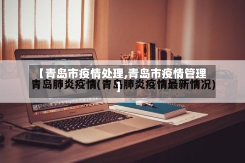 【青岛市疫情处理,青岛市疫情管理】-第3张图片