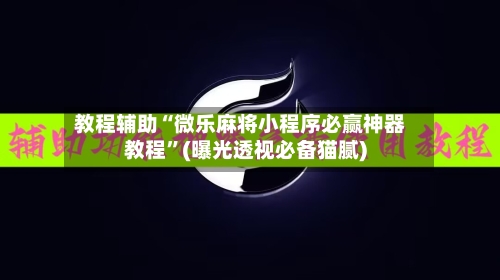 教程辅助“微乐麻将小程序必赢神器教程”(曝光透视必备猫腻)-第1张图片