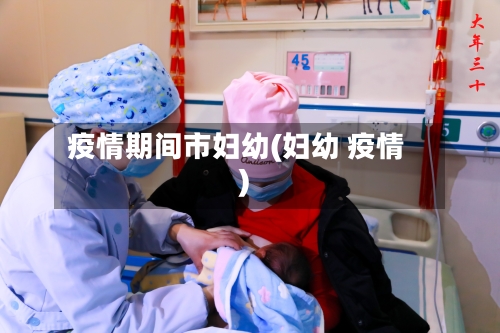 疫情期间市妇幼(妇幼 疫情)-第1张图片