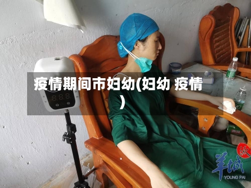 疫情期间市妇幼(妇幼 疫情)-第2张图片