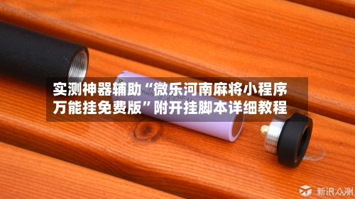 实测神器辅助“微乐河南麻将小程序万能挂免费版	”附开挂脚本详细教程-第1张图片