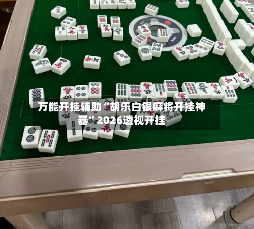 万能开挂辅助“胡乐白银麻将开挂神器”2026透视开挂-第1张图片
