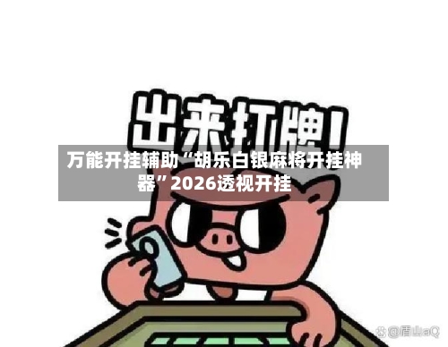 万能开挂辅助“胡乐白银麻将开挂神器”2026透视开挂-第2张图片