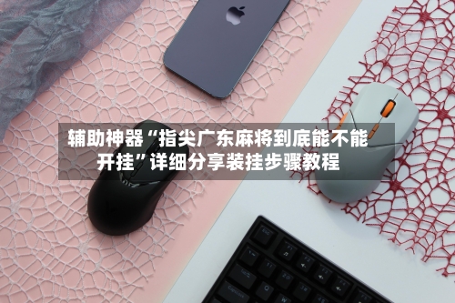 辅助神器“指尖广东麻将到底能不能开挂	”详细分享装挂步骤教程-第1张图片