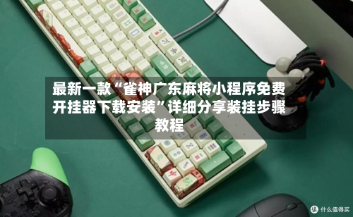 最新一款“雀神广东麻将小程序免费开挂器下载安装	”详细分享装挂步骤教程-第1张图片