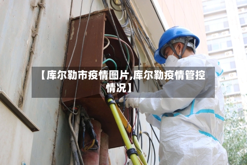 【库尔勒市疫情图片,库尔勒疫情管控情况】-第1张图片