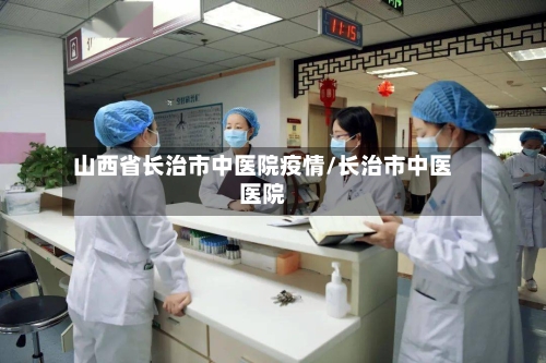 山西省长治市中医院疫情/长治市中医医院-第1张图片