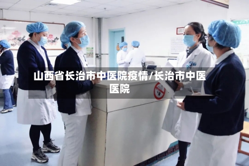 山西省长治市中医院疫情/长治市中医医院-第3张图片