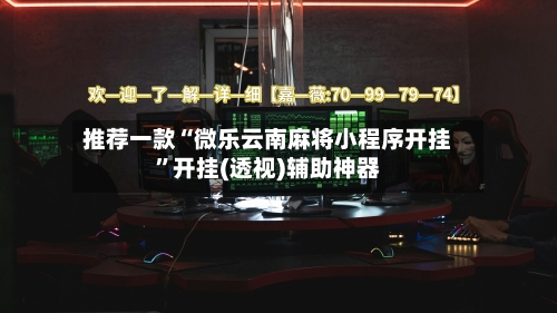 推荐一款“微乐云南麻将小程序开挂	”开挂(透视)辅助神器-第1张图片