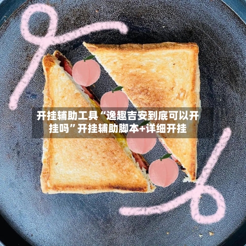 开挂辅助工具“逸趣吉安到底可以开挂吗	”开挂辅助脚本+详细开挂-第2张图片