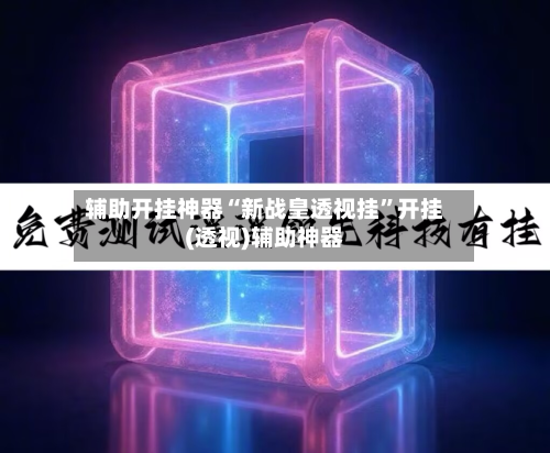 辅助开挂神器“新战皇透视挂”开挂(透视)辅助神器-第3张图片