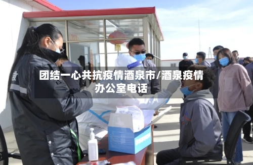 团结一心共抗疫情酒泉市/酒泉疫情办公室电话-第1张图片