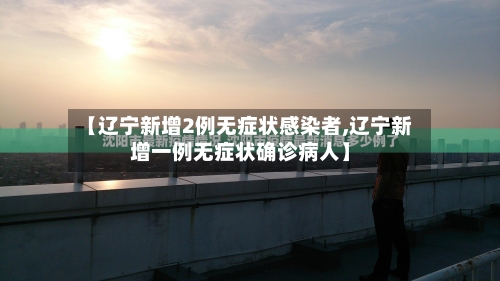 【辽宁新增2例无症状感染者,辽宁新增一例无症状确诊病人】-第2张图片