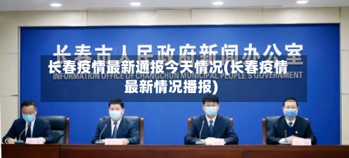 长春疫情最新通报今天情况(长春疫情最新情况播报)-第1张图片