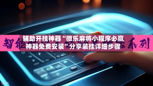 辅助开挂神器“微乐麻将小程序必赢神器免费安装	”分享装挂详细步骤-第1张图片