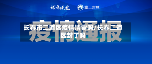 长春市二道区疫情清零吗/长春二道区封了吗-第1张图片
