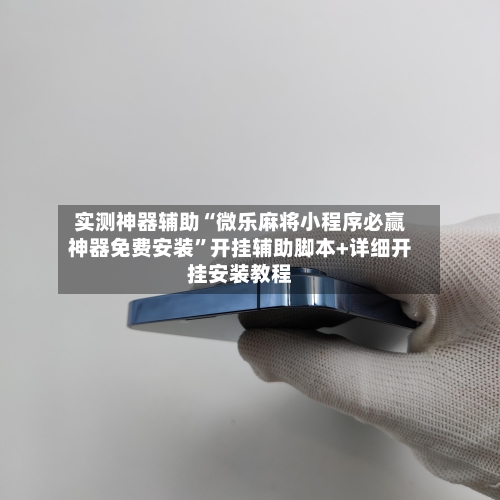 实测神器辅助“微乐麻将小程序必赢神器免费安装	”开挂辅助脚本+详细开挂安装教程-第2张图片