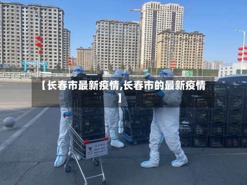 【长春市最新疫情,长春市的最新疫情】-第1张图片