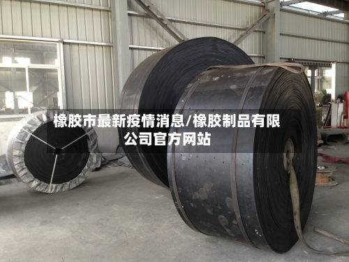 橡胶市最新疫情消息/橡胶制品有限公司官方网站-第2张图片