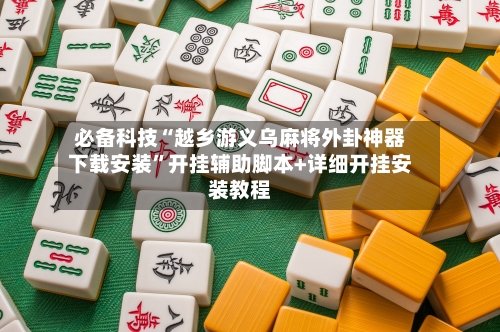 必备科技“越乡游义乌麻将外卦神器下载安装	”开挂辅助脚本+详细开挂安装教程-第1张图片