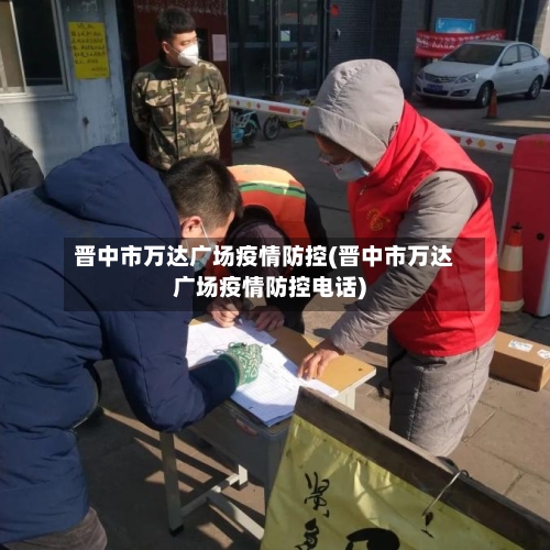 晋中市万达广场疫情防控(晋中市万达广场疫情防控电话)-第3张图片