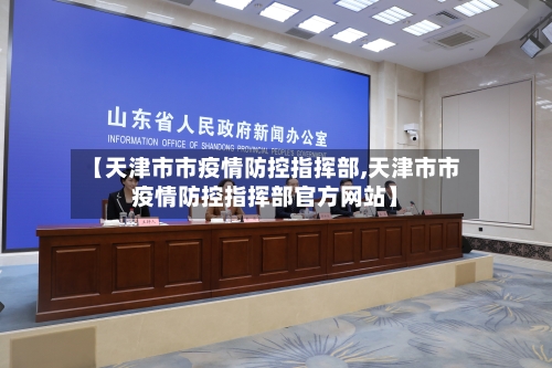 【天津市市疫情防控指挥部,天津市市疫情防控指挥部官方网站】-第2张图片
