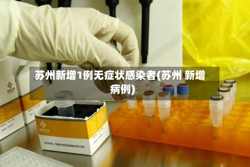 苏州新增1例无症状感染者(苏州 新增病例)-第2张图片