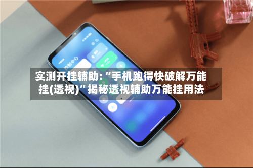 实测开挂辅助:“手机跑得快破解万能挂(透视)	”揭秘透视辅助万能挂用法-第2张图片
