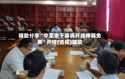 辅助分享“中至余干麻将开挂神器免费”开挂(透视)辅助-第1张图片