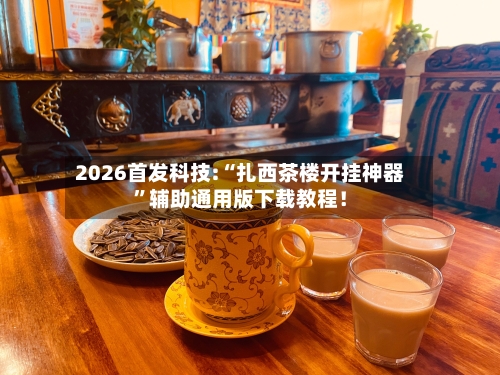 2026首发科技:“扎西茶楼开挂神器”辅助通用版下载教程！-第1张图片